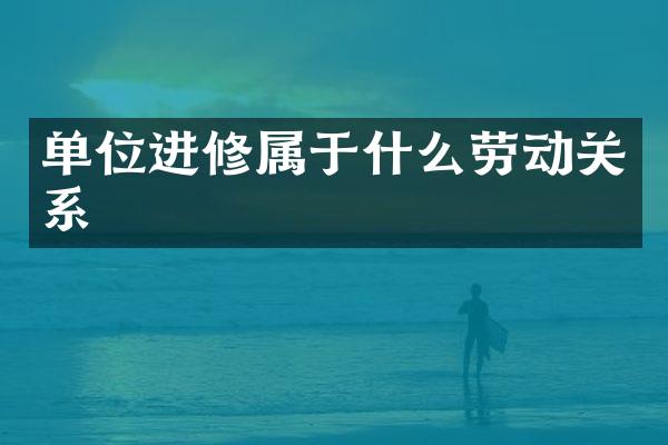 单位进修属于什么劳动关系