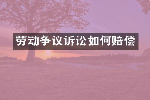 劳动争议诉讼如何赔偿