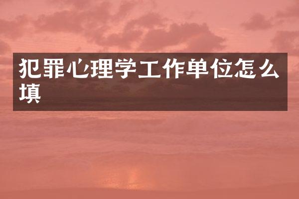 犯罪心理学工作单位怎么填