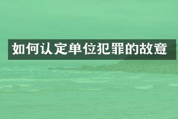 如何认定单位犯罪的故意