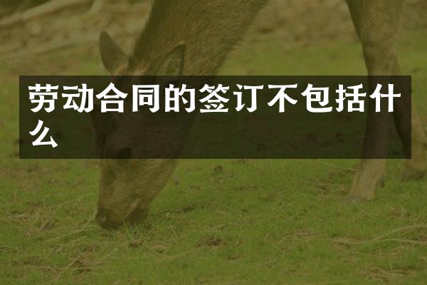 劳动合同的签订不包括什么