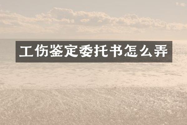 工伤鉴定委托书怎么弄