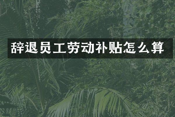 辞退员工劳动补贴怎么算