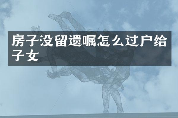 房子没留遗嘱怎么过户给子女
