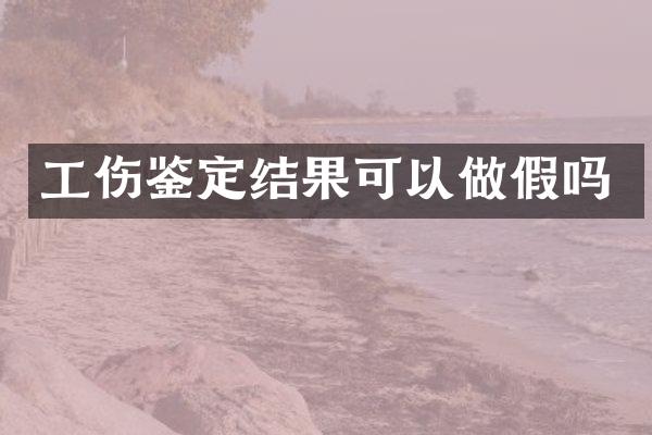 工伤鉴定结果可以做假吗