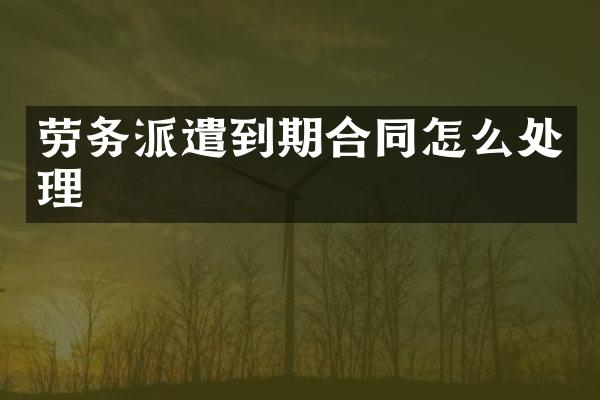 劳务派遣到期合同怎么处理
