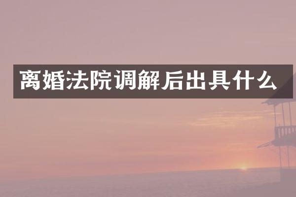 离婚法院调解后出具什么