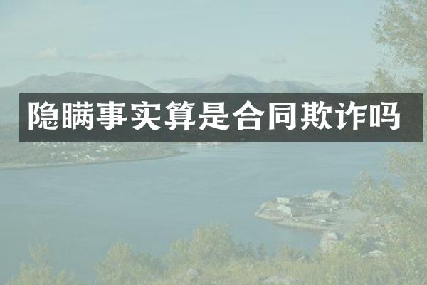 隐瞒事实算是合同欺诈吗