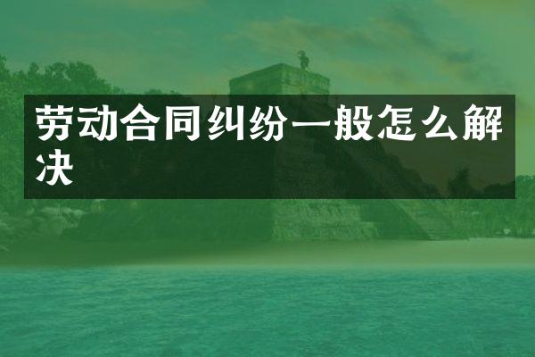 劳动合同纠纷一般怎么解决