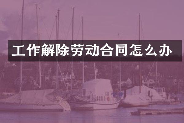 工作解除劳动合同怎么办