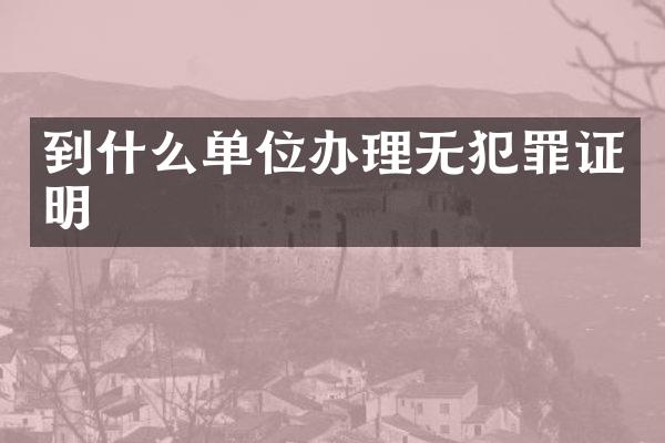 到什么单位办理无犯罪证明