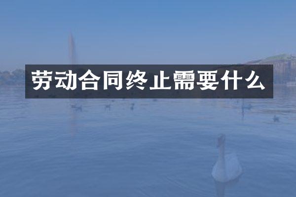 劳动合同终止需要什么