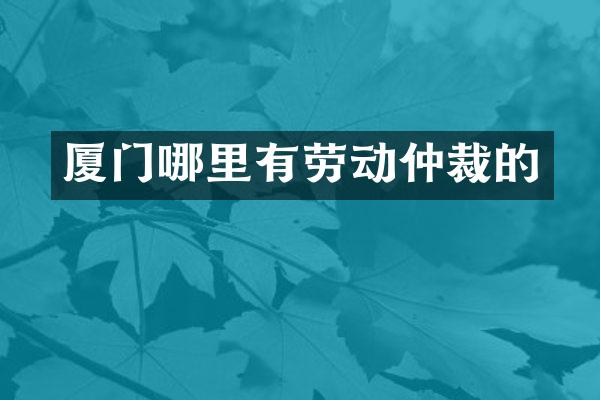 厦门哪里有劳动仲裁的