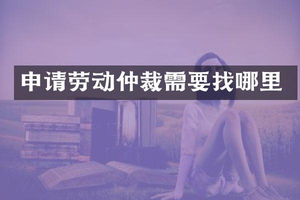 申请劳动仲裁需要找哪里