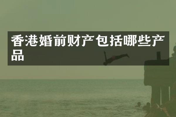 香港婚前财产包括哪些产品