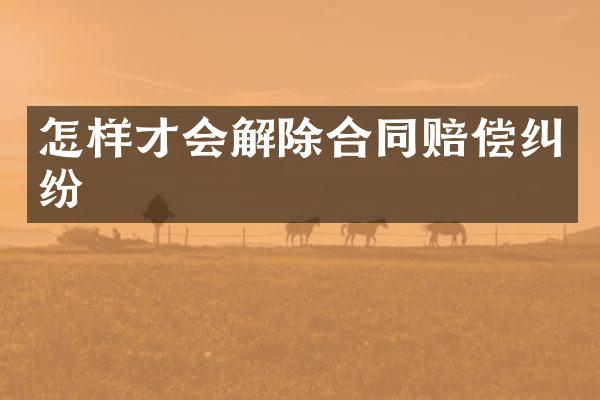 怎样才会解除合同赔偿纠纷