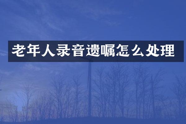 老年人录音遗嘱怎么处理