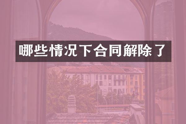 哪些情况下合同解除了