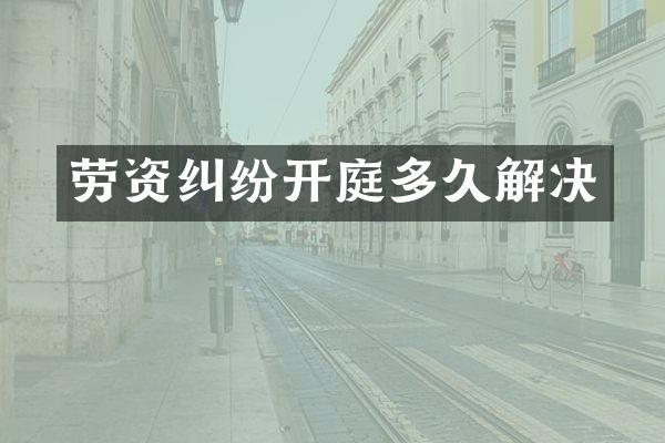 劳资纠纷开庭多久解决