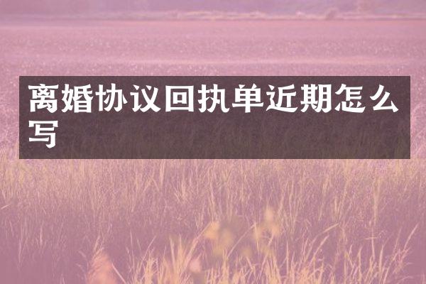 离婚协议回执单近期怎么写