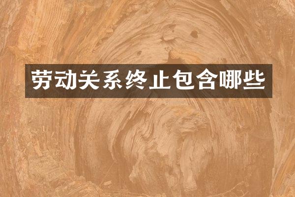 劳动关系终止包含哪些