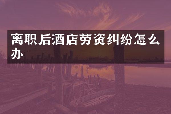 离职后酒店劳资纠纷怎么办