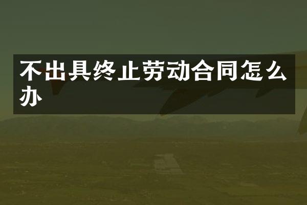 不出具终止劳动合同怎么办