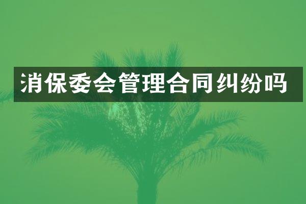 消保委会管理合同纠纷吗