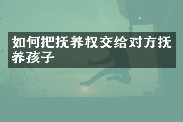 如何把抚养权交给对方抚养孩子