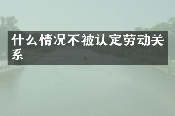 什么情况不被认定劳动关系