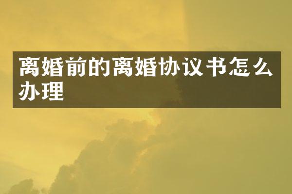 离婚前的离婚协议书怎么办理