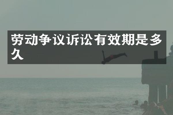 劳动争议诉讼有效期是多久