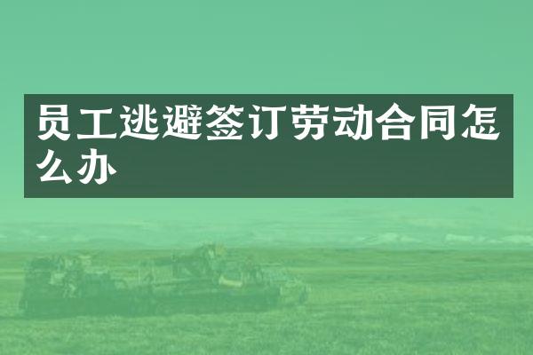 员工逃避签订劳动合同怎么办