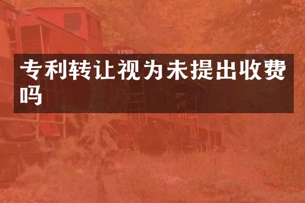 专利转让视为未提出收费吗