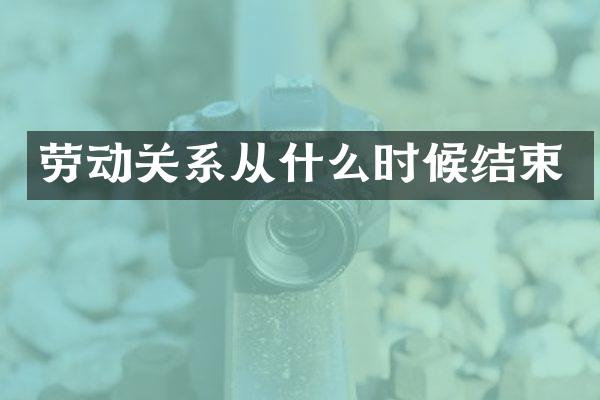 劳动关系从什么时候结束