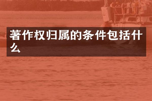 著作权归属的条件包括什么