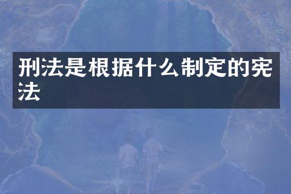 刑法是根据什么制定的宪法