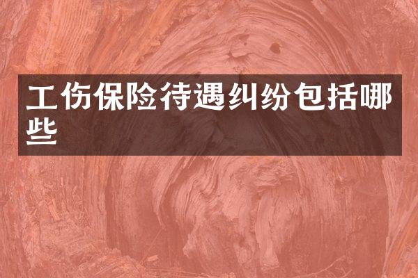 工伤保险待遇纠纷包括哪些