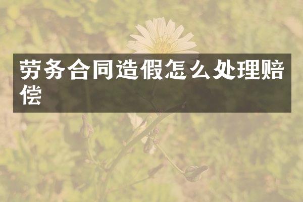 劳务合同造假怎么处理赔偿