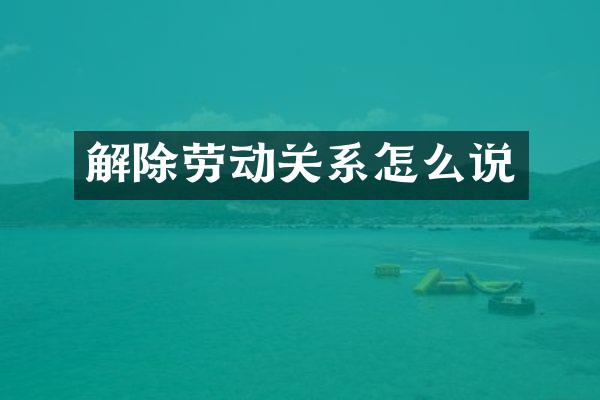 解除劳动关系怎么说
