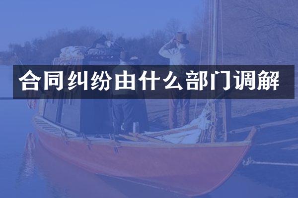 合同纠纷由什么部门调解