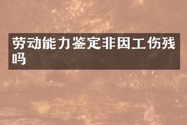 劳动能力鉴定非因工伤残吗