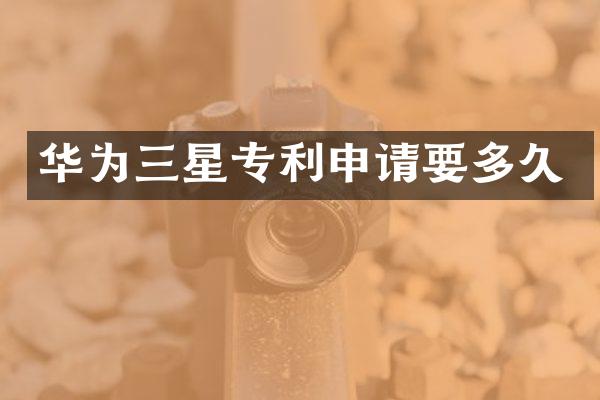 华为三星专利申请要多久