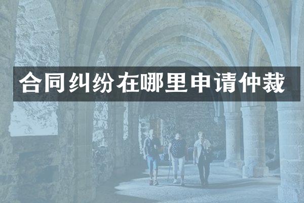 合同纠纷在哪里申请仲裁