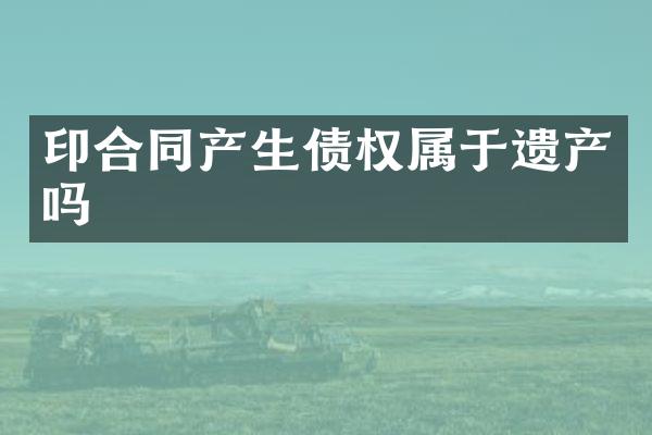 印合同产生债权属于遗产吗
