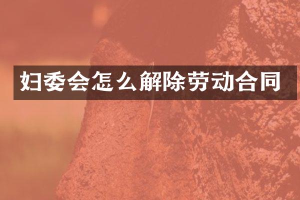妇委会怎么解除劳动合同