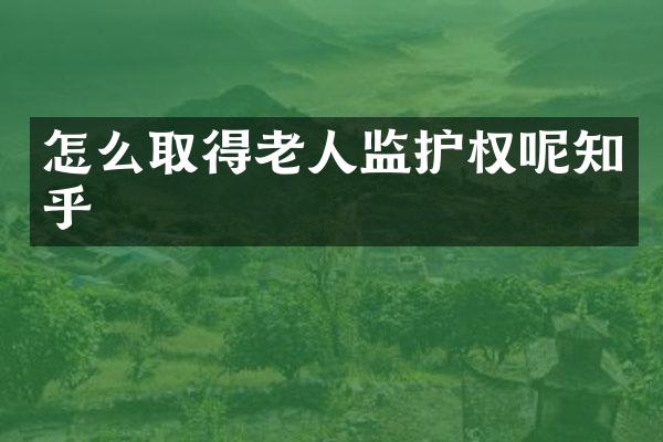 怎么取得老人监护权呢知乎