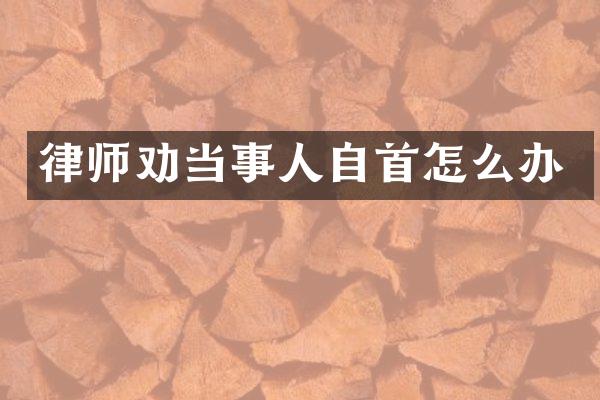 律师劝当事人自首怎么办