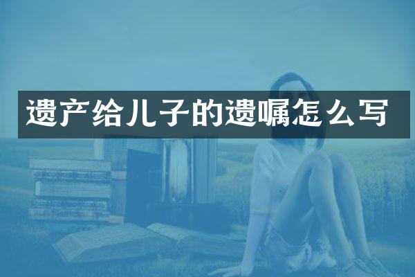 遗产给儿子的遗嘱怎么写