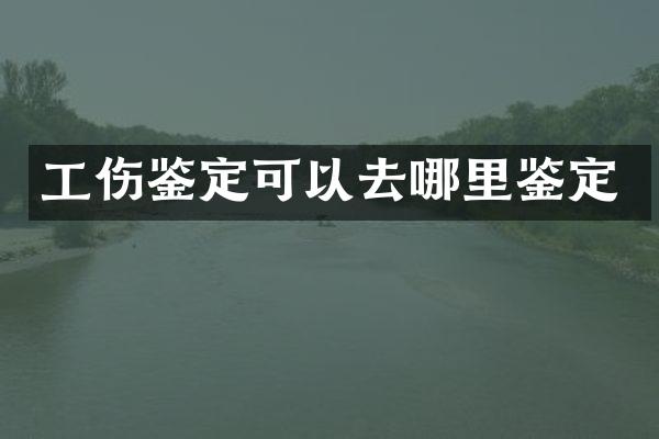 工伤鉴定可以去哪里鉴定